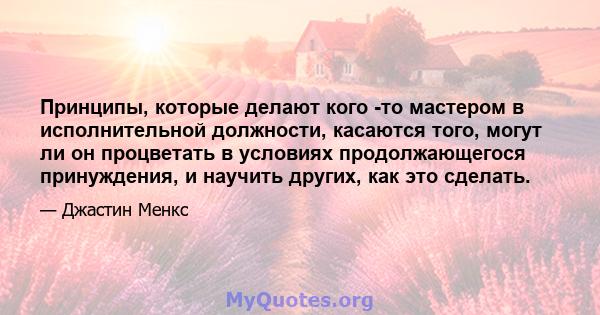 Принципы, которые делают кого -то мастером в исполнительной должности, касаются того, могут ли он процветать в условиях продолжающегося принуждения, и научить других, как это сделать.