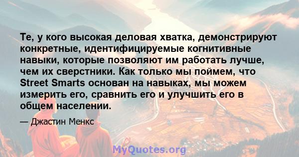 Те, у кого высокая деловая хватка, демонстрируют конкретные, идентифицируемые когнитивные навыки, которые позволяют им работать лучше, чем их сверстники. Как только мы поймем, что Street Smarts основан на навыках, мы