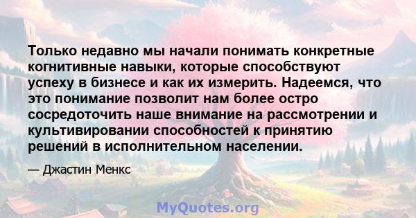 Только недавно мы начали понимать конкретные когнитивные навыки, которые способствуют успеху в бизнесе и как их измерить. Надеемся, что это понимание позволит нам более остро сосредоточить наше внимание на рассмотрении