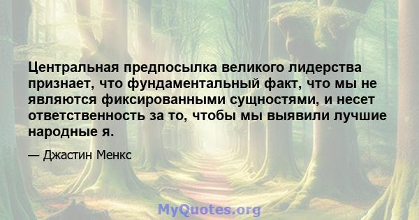 Центральная предпосылка великого лидерства признает, что фундаментальный факт, что мы не являются фиксированными сущностями, и несет ответственность за то, чтобы мы выявили лучшие народные я.