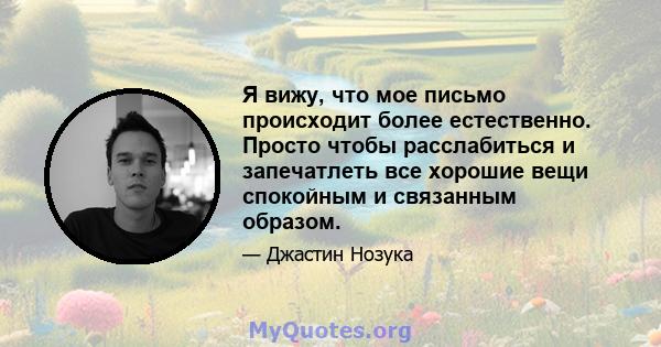 Я вижу, что мое письмо происходит более естественно. Просто чтобы расслабиться и запечатлеть все хорошие вещи спокойным и связанным образом.