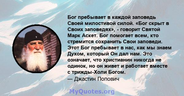 Бог пребывает в каждой заповедь Своей милостивой силой. «Бог скрыт в Своих заповедях», - говорит Святой Марк Аскет. Бог помогает всем, кто стремится сохранить Свои заповеди. Этот Бог пребывает в нас, как мы знаем Духом, 