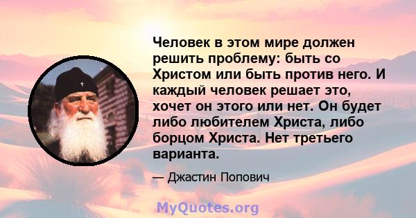 Человек в этом мире должен решить проблему: быть со Христом или быть против него. И каждый человек решает это, хочет он этого или нет. Он будет либо любителем Христа, либо борцом Христа. Нет третьего варианта.