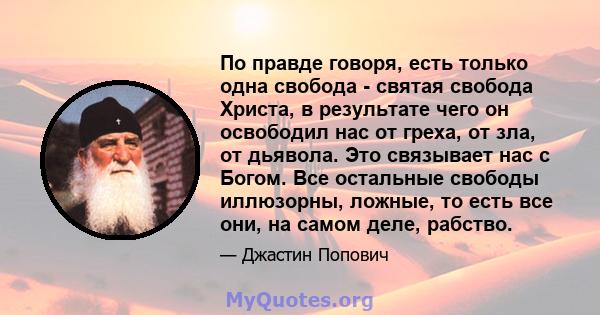 По правде говоря, есть только одна свобода - святая свобода Христа, в результате чего он освободил нас от греха, от зла, от дьявола. Это связывает нас с Богом. Все остальные свободы иллюзорны, ложные, то есть все они,