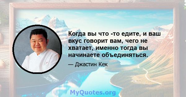 Когда вы что -то едите, и ваш вкус говорит вам, чего не хватает, именно тогда вы начинаете объединяться.