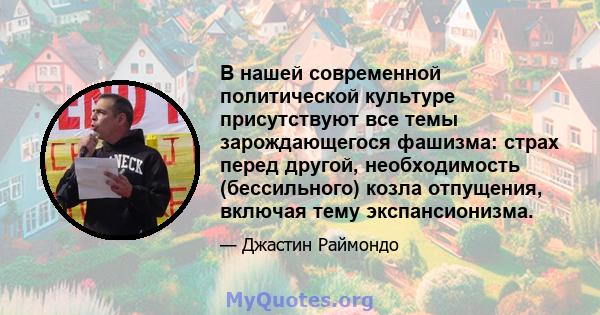 В нашей современной политической культуре присутствуют все темы зарождающегося фашизма: страх перед другой, необходимость (бессильного) козла отпущения, включая тему экспансионизма.