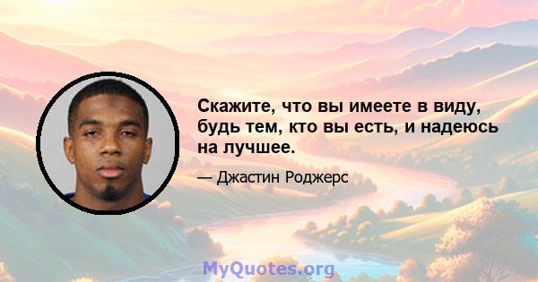 Скажите, что вы имеете в виду, будь тем, кто вы есть, и надеюсь на лучшее.