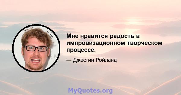 Мне нравится радость в импровизационном творческом процессе.