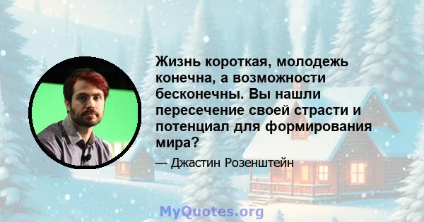 Жизнь короткая, молодежь конечна, а возможности бесконечны. Вы нашли пересечение своей страсти и потенциал для формирования мира?