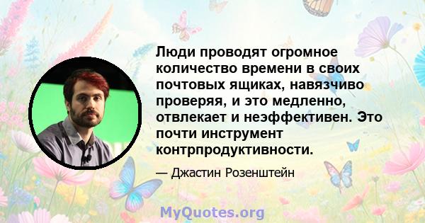 Люди проводят огромное количество времени в своих почтовых ящиках, навязчиво проверяя, и это медленно, отвлекает и неэффективен. Это почти инструмент контрпродуктивности.