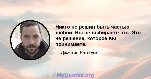 Никто не решил быть частью любви. Вы не выбираете это. Это не решение, которое вы принимаете.