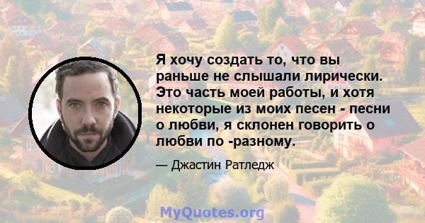 Я хочу создать то, что вы раньше не слышали лирически. Это часть моей работы, и хотя некоторые из моих песен - песни о любви, я склонен говорить о любви по -разному.