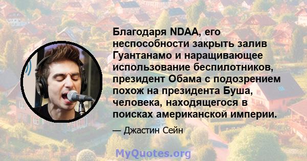 Благодаря NDAA, его неспособности закрыть залив Гуантанамо и наращивающее использование беспилотников, президент Обама с подозрением похож на президента Буша, человека, находящегося в поисках американской империи.