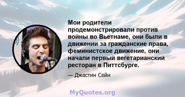 Мои родители продемонстрировали против войны во Вьетнаме, они были в движении за гражданские права, феминистское движение, они начали первый вегетарианский ресторан в Питтсбурге.