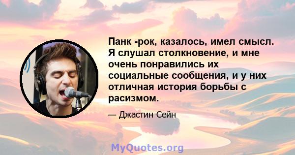 Панк -рок, казалось, имел смысл. Я слушал столкновение, и мне очень понравились их социальные сообщения, и у них отличная история борьбы с расизмом.