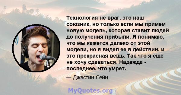 Технология не враг, это наш союзник, но только если мы примем новую модель, которая ставит людей до получения прибыли. Я понимаю, что мы кажется далеко от этой модели, но я видел ее в действии, и это прекрасная вещь.