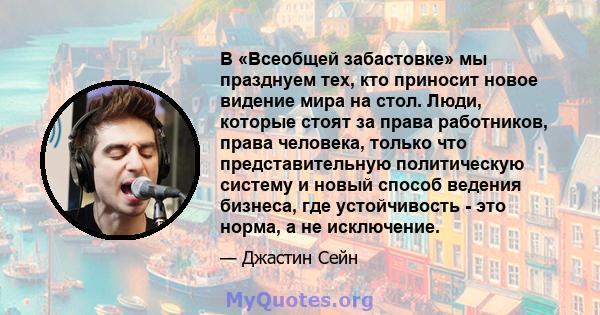 В «Всеобщей забастовке» мы празднуем тех, кто приносит новое видение мира на стол. Люди, которые стоят за права работников, права человека, только что представительную политическую систему и новый способ ведения