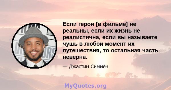 Если герои [в фильме] не реальны, если их жизнь не реалистична, если вы называете чушь в любой момент их путешествия, то остальная часть неверна.