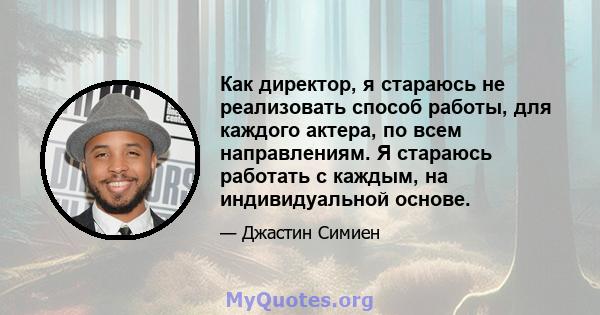 Как директор, я стараюсь не реализовать способ работы, для каждого актера, по всем направлениям. Я стараюсь работать с каждым, на индивидуальной основе.