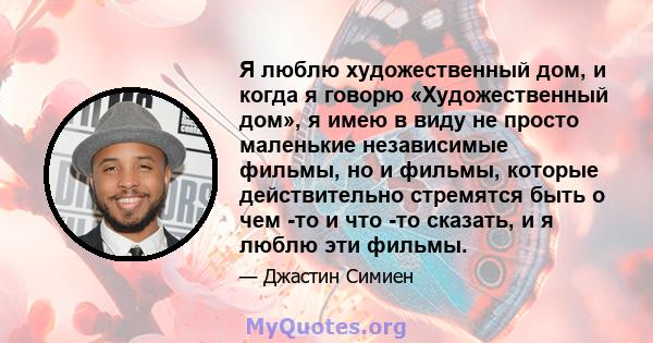 Я люблю художественный дом, и когда я говорю «Художественный дом», я имею в виду не просто маленькие независимые фильмы, но и фильмы, которые действительно стремятся быть о чем -то и что -то сказать, и я люблю эти