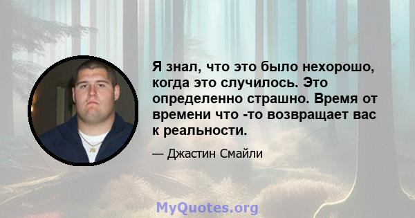 Я знал, что это было нехорошо, когда это случилось. Это определенно страшно. Время от времени что -то возвращает вас к реальности.