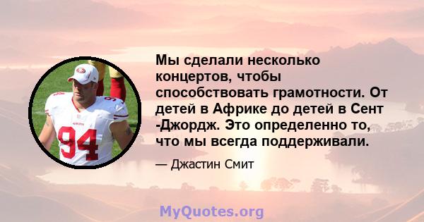 Мы сделали несколько концертов, чтобы способствовать грамотности. От детей в Африке до детей в Сент -Джордж. Это определенно то, что мы всегда поддерживали.