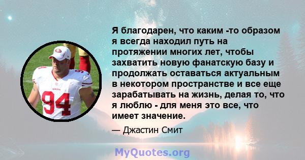 Я благодарен, что каким -то образом я всегда находил путь на протяжении многих лет, чтобы захватить новую фанатскую базу и продолжать оставаться актуальным в некотором пространстве и все еще зарабатывать на жизнь, делая 