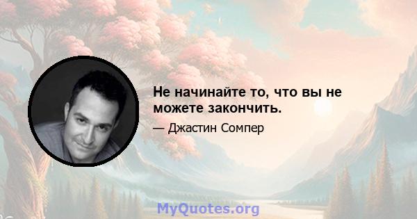 Не начинайте то, что вы не можете закончить.