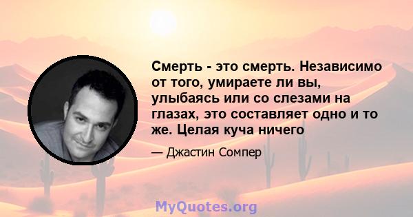 Смерть - это смерть. Независимо от того, умираете ли вы, улыбаясь или со слезами на глазах, это составляет одно и то же. Целая куча ничего