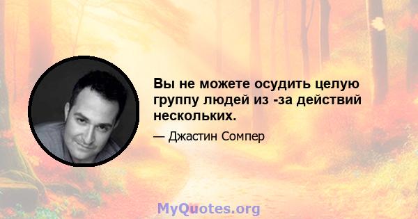 Вы не можете осудить целую группу людей из -за действий нескольких.