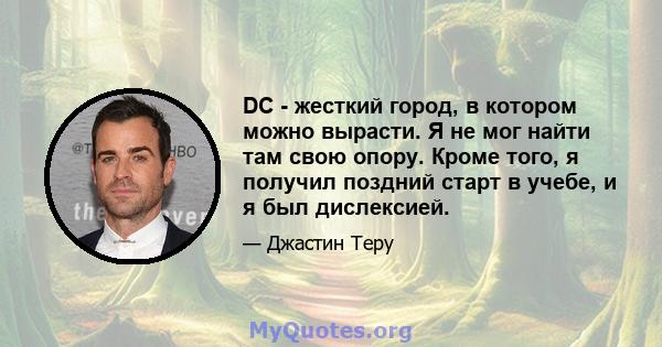 DC - жесткий город, в котором можно вырасти. Я не мог найти там свою опору. Кроме того, я получил поздний старт в учебе, и я был дислексией.