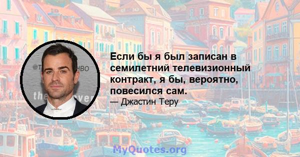 Если бы я был записан в семилетний телевизионный контракт, я бы, вероятно, повесился сам.