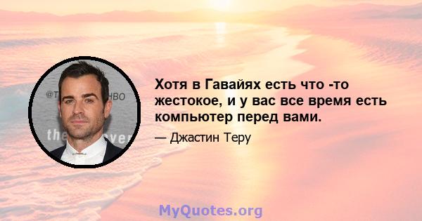 Хотя в Гавайях есть что -то жестокое, и у вас все время есть компьютер перед вами.