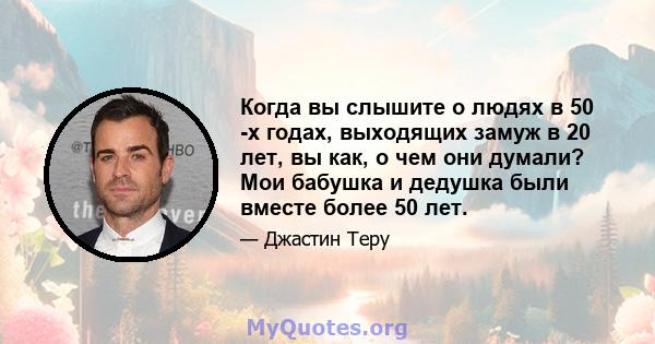 Когда вы слышите о людях в 50 -х годах, выходящих замуж в 20 лет, вы как, о чем они думали? Мои бабушка и дедушка были вместе более 50 лет.