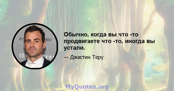 Обычно, когда вы что -то продвигаете что -то, иногда вы устали.