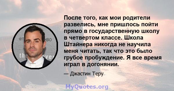 После того, как мои родители развелись, мне пришлось пойти прямо в государственную школу в четвертом классе. Школа Штайнера никогда не научила меня читать, так что это было грубое пробуждение. Я все время играл в