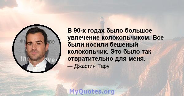 В 90-х годах было большое увлечение колокольчиком. Все были носили бешеный колокольчик. Это было так отвратительно для меня.