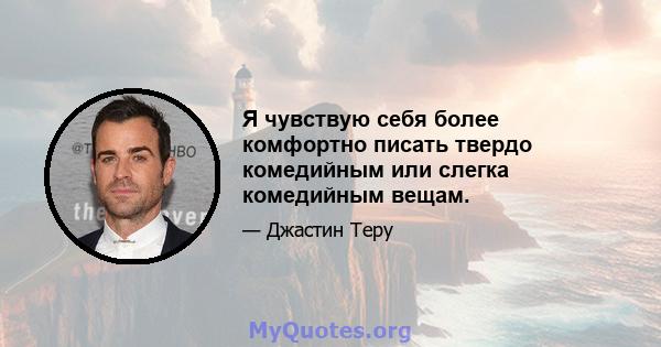 Я чувствую себя более комфортно писать твердо комедийным или слегка комедийным вещам.