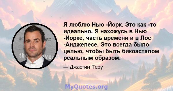 Я люблю Нью -Йорк. Это как -то идеально. Я нахожусь в Нью -Йорке, часть времени и в Лос -Анджелесе. Это всегда было целью, чтобы быть бикоасталом реальным образом.