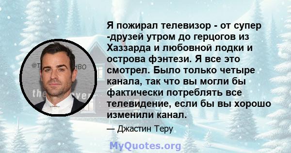 Я пожирал телевизор - от супер -друзей утром до герцогов из Хаззарда и любовной лодки и острова фэнтези. Я все это смотрел. Было только четыре канала, так что вы могли бы фактически потреблять все телевидение, если бы