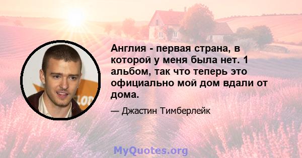 Англия - первая страна, в которой у меня была нет. 1 альбом, так что теперь это официально мой дом вдали от дома.