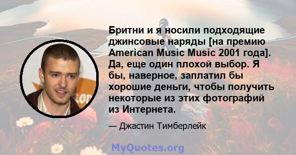 Бритни и я носили подходящие джинсовые наряды [на премию American Music Music 2001 года]. Да, еще один плохой выбор. Я бы, наверное, заплатил бы хорошие деньги, чтобы получить некоторые из этих фотографий из Интернета.