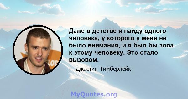 Даже в детстве я найду одного человека, у которого у меня не было внимания, и я был бы зооа к этому человеку. Это стало вызовом.