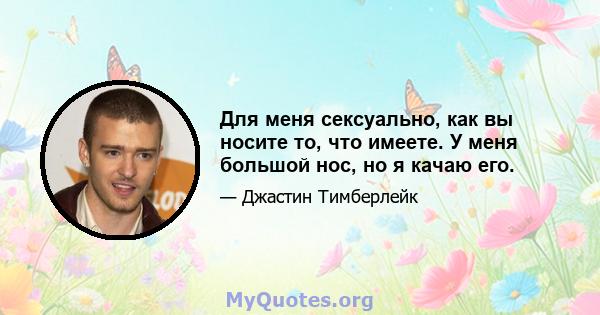 Для меня сексуально, как вы носите то, что имеете. У меня большой нос, но я качаю его.