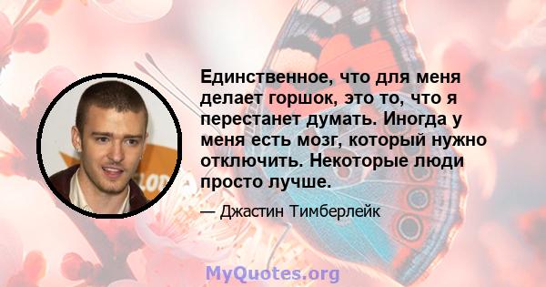 Единственное, что для меня делает горшок, это то, что я перестанет думать. Иногда у меня есть мозг, который нужно отключить. Некоторые люди просто лучше.