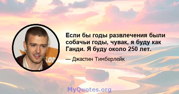 Если бы годы развлечения были собачьи годы, чувак, я буду как Ганди. Я буду около 250 лет.