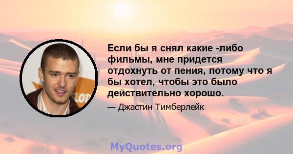 Если бы я снял какие -либо фильмы, мне придется отдохнуть от пения, потому что я бы хотел, чтобы это было действительно хорошо.