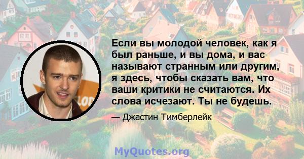 Если вы молодой человек, как я был раньше, и вы дома, и вас называют странным или другим, я здесь, чтобы сказать вам, что ваши критики не считаются. Их слова исчезают. Ты не будешь.