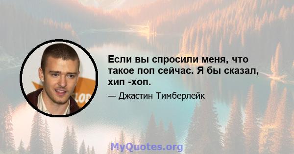 Если вы спросили меня, что такое поп сейчас. Я бы сказал, хип -хоп.