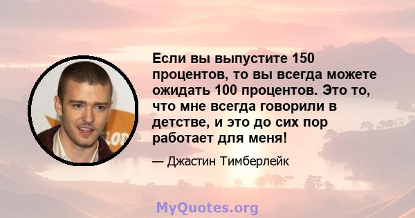 Если вы выпустите 150 процентов, то вы всегда можете ожидать 100 процентов. Это то, что мне всегда говорили в детстве, и это до сих пор работает для меня!